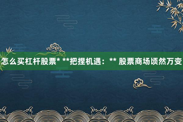 怎么买杠杆股票* **把捏机遇：** 股票商场顷然万变