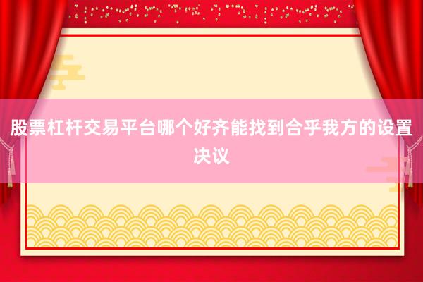 股票杠杆交易平台哪个好齐能找到合乎我方的设置决议
