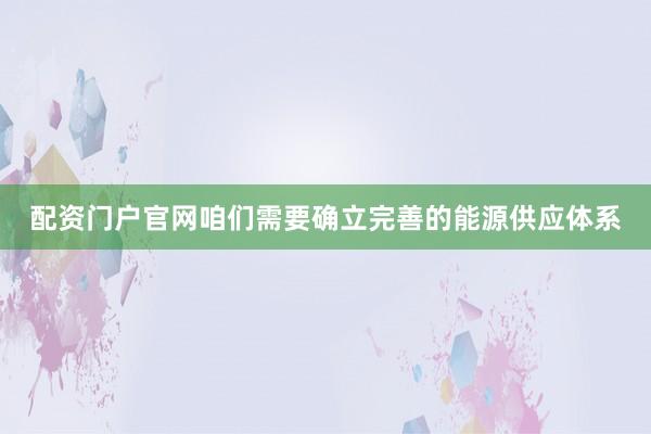 配资门户官网咱们需要确立完善的能源供应体系