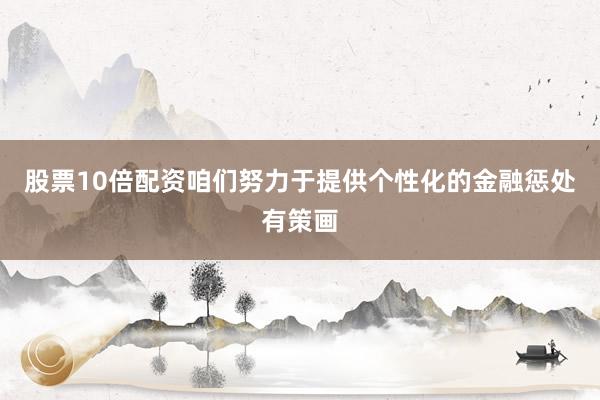 股票10倍配资咱们努力于提供个性化的金融惩处有策画