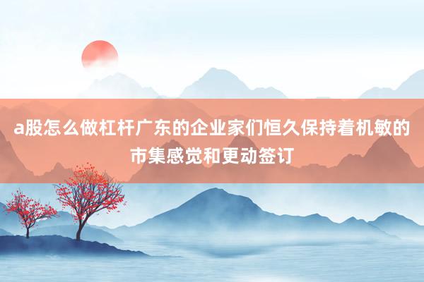 a股怎么做杠杆广东的企业家们恒久保持着机敏的市集感觉和更动签订