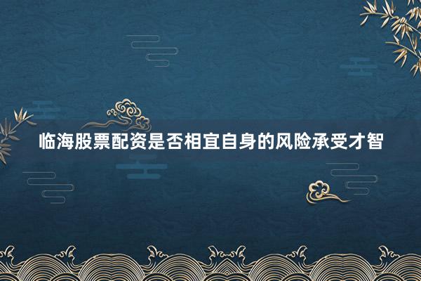 临海股票配资是否相宜自身的风险承受才智