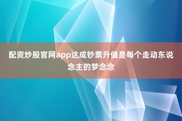 配资炒股官网app达成钞票升值是每个走动东说念主的梦念念