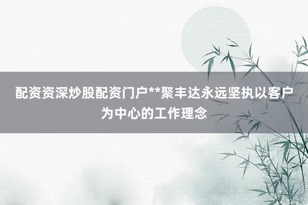 配资资深炒股配资门户**聚丰达永远坚执以客户为中心的工作理念