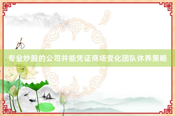 专业炒股的公司并能凭证商场变化团队休养策略