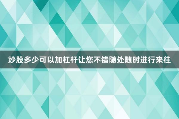 炒股多少可以加杠杆让您不错随处随时进行来往