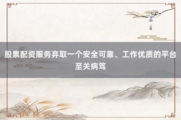 股票配资服务弃取一个安全可靠、工作优质的平台至关病笃