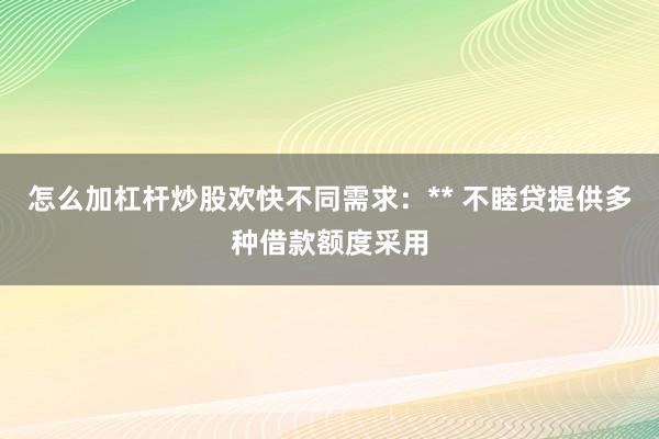 怎么加杠杆炒股欢快不同需求：** 不睦贷提供多种借款额度采用