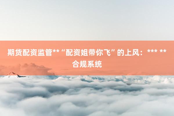 期货配资监管**“配资姐带你飞”的上风：*** **合规系统
