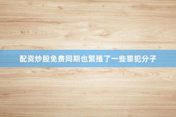 配资炒股免费同期也繁殖了一些罪犯分子