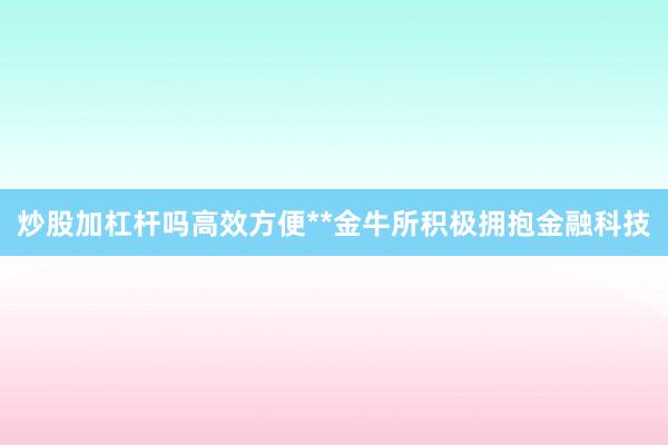 炒股加杠杆吗高效方便**金牛所积极拥抱金融科技