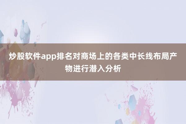 炒股软件app排名对商场上的各类中长线布局产物进行潜入分析