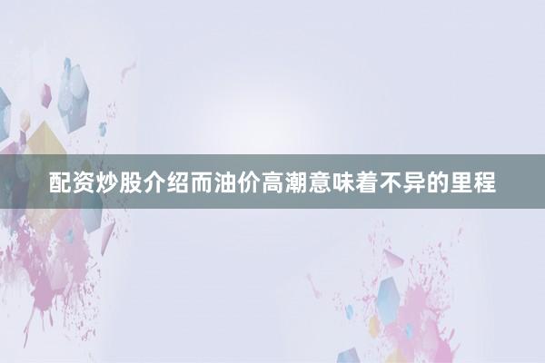配资炒股介绍而油价高潮意味着不异的里程
