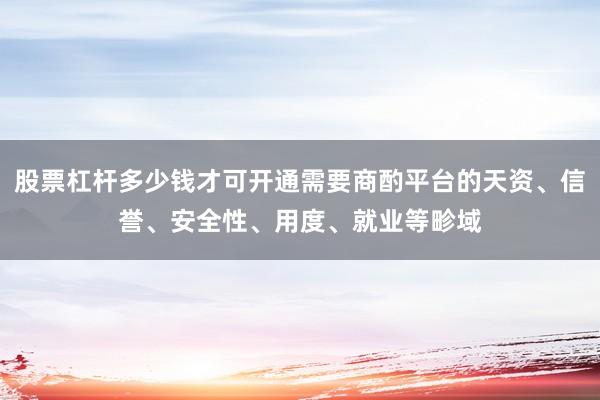 股票杠杆多少钱才可开通需要商酌平台的天资、信誉、安全性、用度、就业等畛域