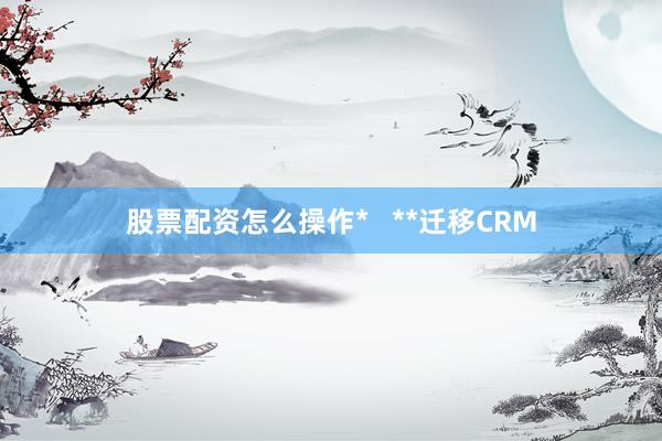 股票配资怎么操作*   **迁移CRM