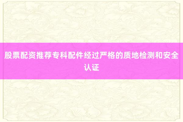 股票配资推荐专科配件经过严格的质地检测和安全认证