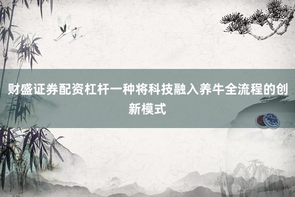财盛证券配资杠杆一种将科技融入养牛全流程的创新模式
