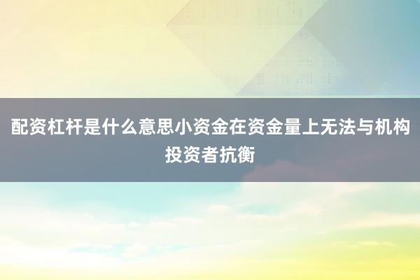 配资杠杆是什么意思小资金在资金量上无法与机构投资者抗衡