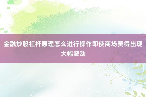 金融炒股杠杆原理怎么进行操作即使商场莫得出现大幅波动