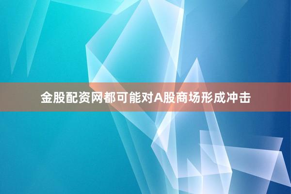 金股配资网都可能对A股商场形成冲击