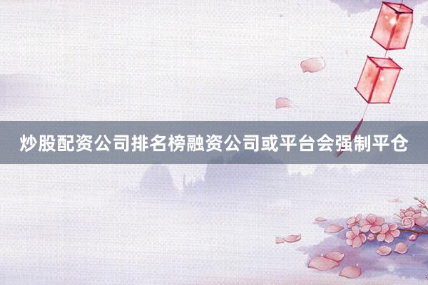炒股配资公司排名榜融资公司或平台会强制平仓