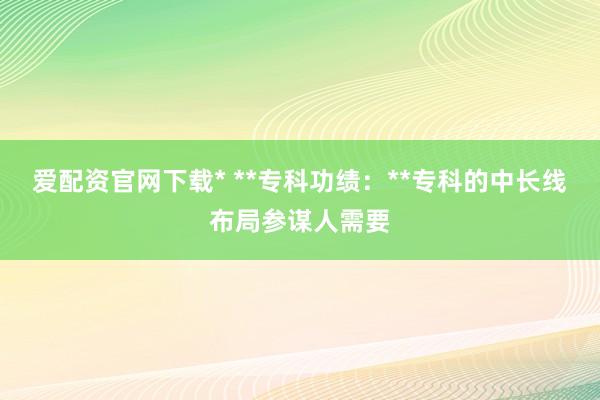 爱配资官网下载* **专科功绩：**专科的中长线布局参谋人需要