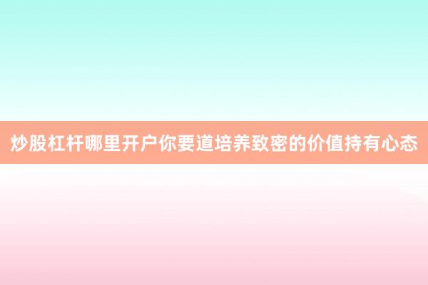 炒股杠杆哪里开户你要道培养致密的价值持有心态