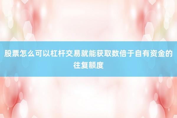 股票怎么可以杠杆交易就能获取数倍于自有资金的往复额度