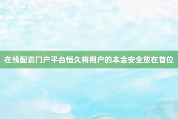 在线配资门户平台恒久将用户的本金安全放在首位