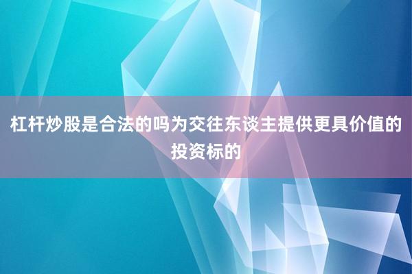 杠杆炒股是合法的吗为交往东谈主提供更具价值的投资标的
