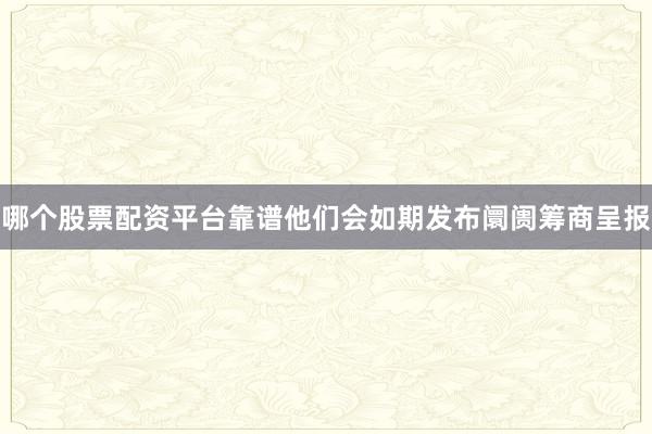 哪个股票配资平台靠谱他们会如期发布阛阓筹商呈报