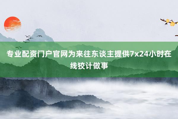 专业配资门户官网为来往东谈主提供7x24小时在线狡计做事