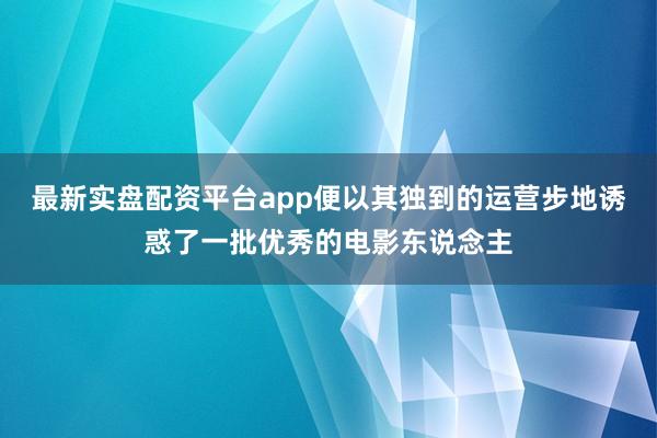 最新实盘配资平台app便以其独到的运营步地诱惑了一批优秀的电影东说念主