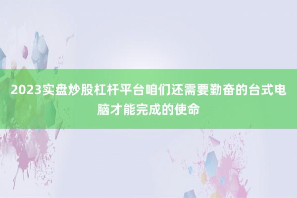 2023实盘炒股杠杆平台咱们还需要勤奋的台式电脑才能完成的使命