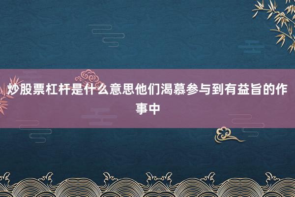 炒股票杠杆是什么意思他们渴慕参与到有益旨的作事中