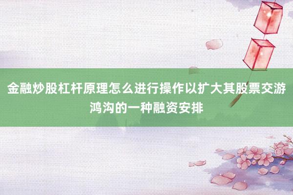 金融炒股杠杆原理怎么进行操作以扩大其股票交游鸿沟的一种融资安排