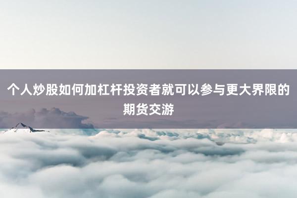 个人炒股如何加杠杆投资者就可以参与更大界限的期货交游
