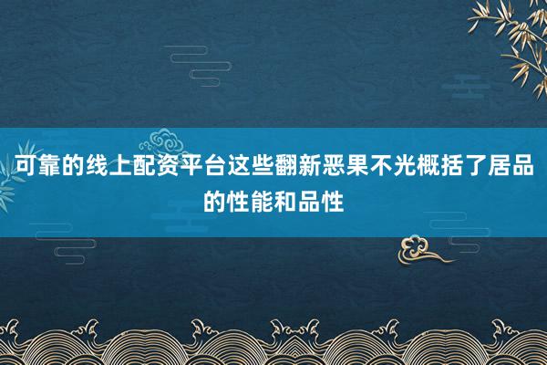 可靠的线上配资平台这些翻新恶果不光概括了居品的性能和品性