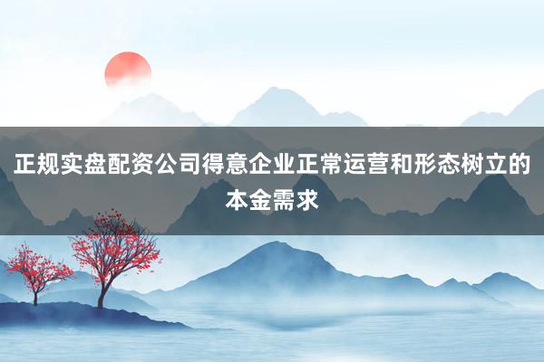 正规实盘配资公司得意企业正常运营和形态树立的本金需求