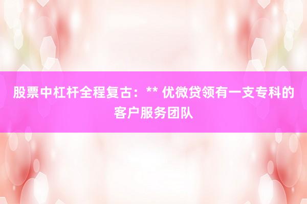 股票中杠杆全程复古：** 优微贷领有一支专科的客户服务团队