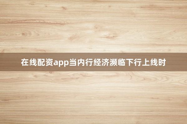 在线配资app当内行经济濒临下行上线时