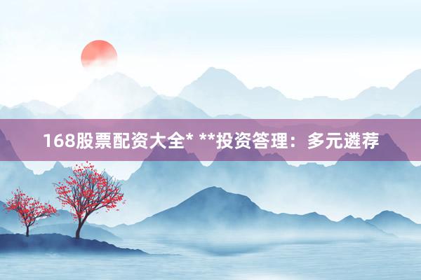 168股票配资大全* **投资答理：多元遴荐