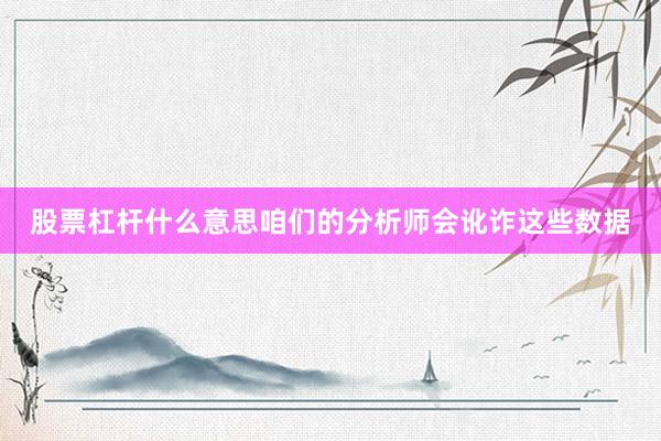 股票杠杆什么意思咱们的分析师会讹诈这些数据
