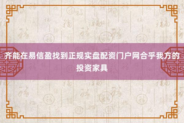 齐能在易信盈找到正规实盘配资门户网合乎我方的投资家具
