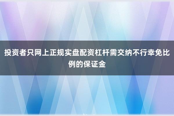 投资者只网上正规实盘配资杠杆需交纳不行幸免比例的保证金