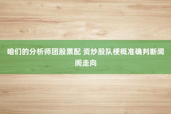 咱们的分析师团股票配 资炒股队梗概准确判断阛阓走向