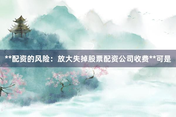 **配资的风险：放大失掉股票配资公司收费**可是