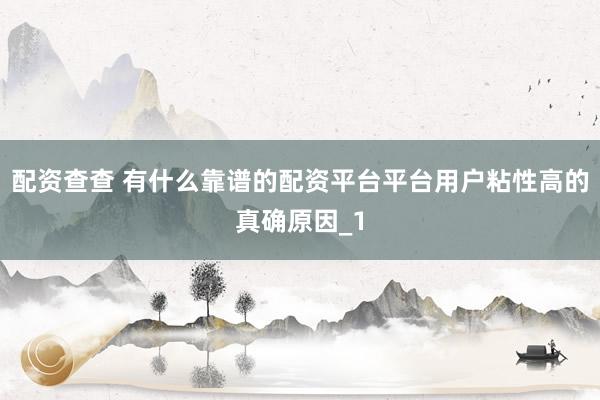配资查查 有什么靠谱的配资平台平台用户粘性高的真确原因_1