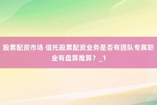 股票配资市场 信托股票配资业务是否有团队专属职业有盘算推算？_1