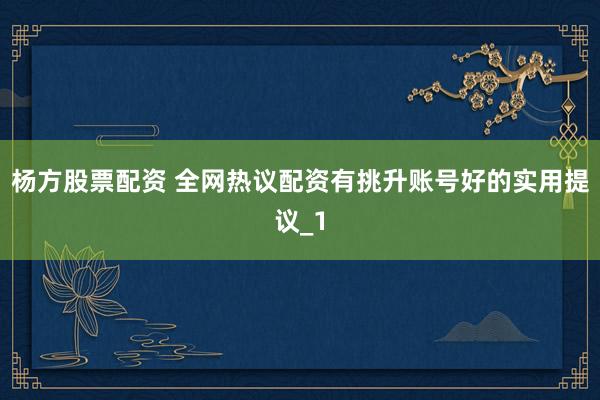 杨方股票配资 全网热议配资有挑升账号好的实用提议_1